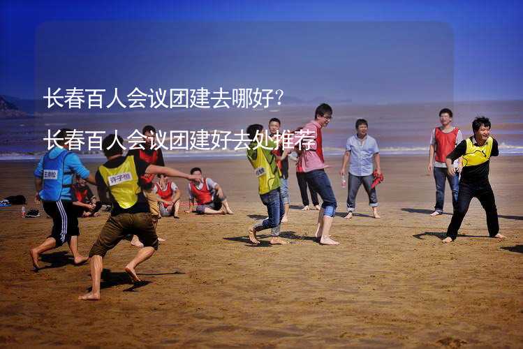 长春百人会议团建去哪好？长春百人会议团建好去处推荐_1