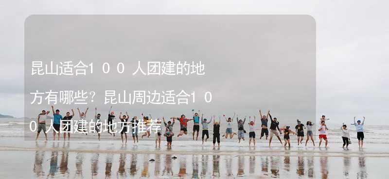 昆山适合100人团建的地方有哪些？昆山周边适合100人团建的地方推荐_1