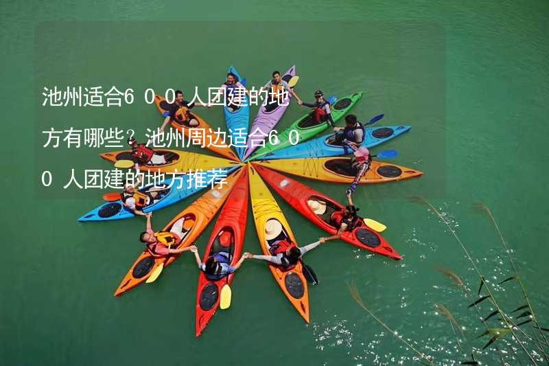池州适合600人团建的地方有哪些？池州周边适合600人团建的地方推荐_1