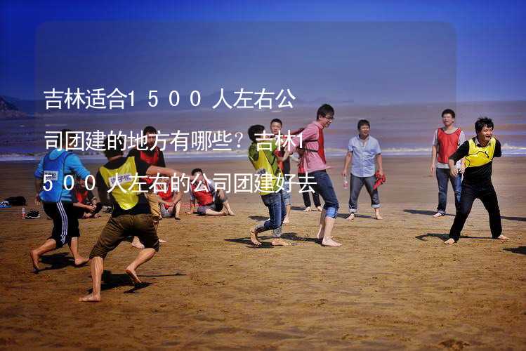 吉林适合1500人左右公司团建的地方有哪些？吉林1500人左右的公司团建好去处推荐_1