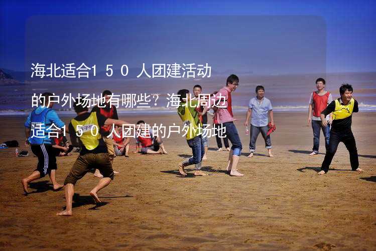 海北适合150人团建活动的户外场地有哪些？海北周边适合150人团建的户外场地推荐_1