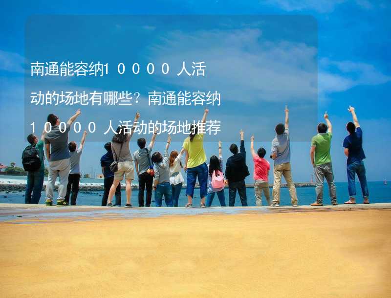 南通能容纳10000人活动的场地有哪些？南通能容纳10000人活动的场地推荐_1