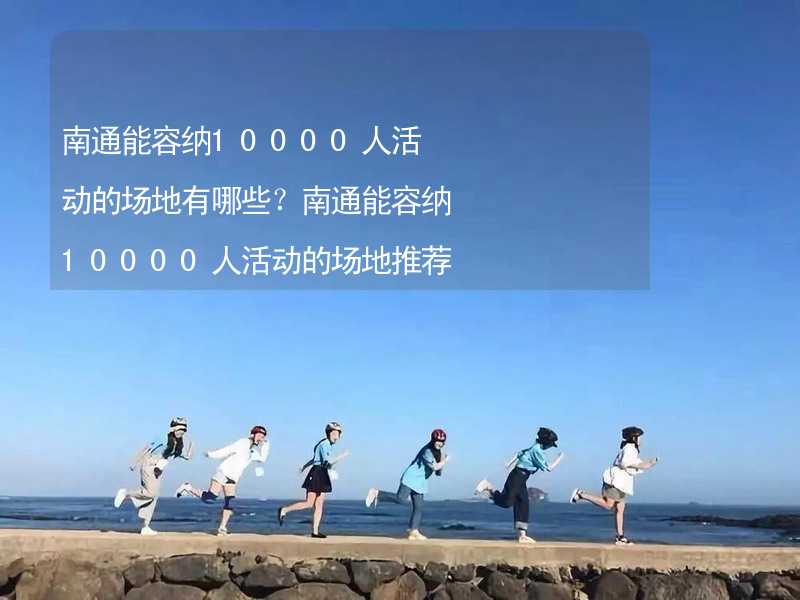 南通能容纳10000人活动的场地有哪些？南通能容纳10000人活动的场地推荐_2