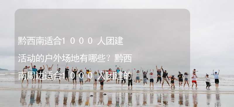 黔西南适合1000人团建活动的户外场地有哪些？黔西南周边适合1000人团建的酒店推荐_2