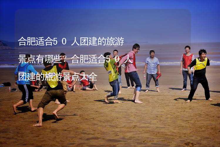 合肥适合50人团建的旅游景点有哪些？合肥适合50人团建的旅游景点大全_2