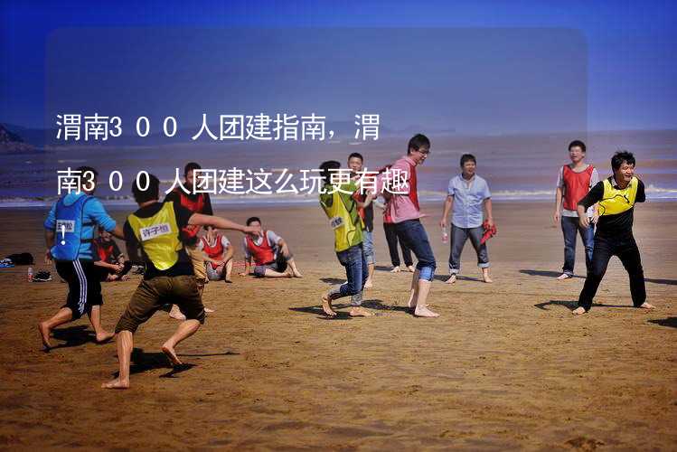 渭南300人团建指南，渭南300人团建这么玩更有趣！_1