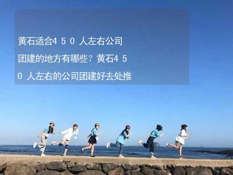 黄石适合450人左右公司团建的地方有哪些？黄石450人左右的公司团建好去处推荐_2