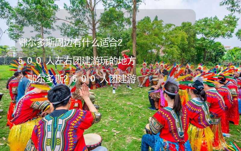 鄂尔多斯周边有什么适合2500人左右团建游玩的地方？鄂尔多斯2500人团建游玩的地方推荐_1