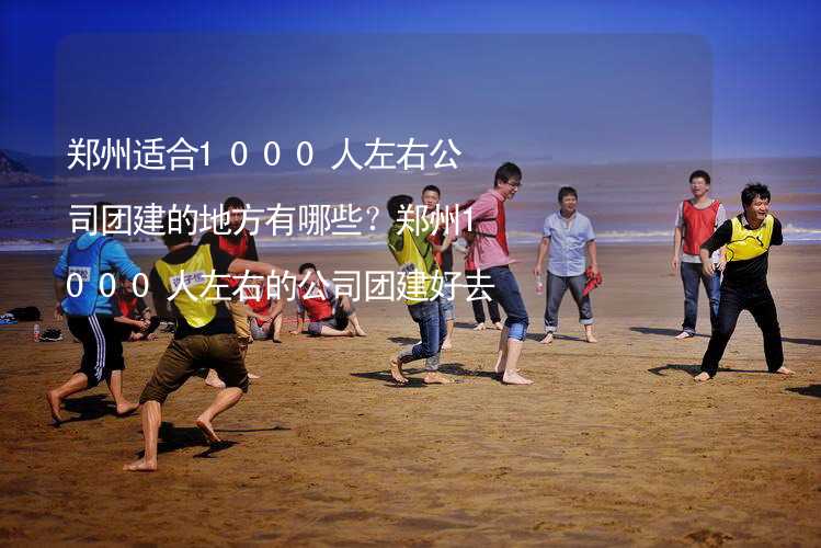 郑州适合1000人左右公司团建的地方有哪些？郑州1000人左右的公司团建好去处推荐_1