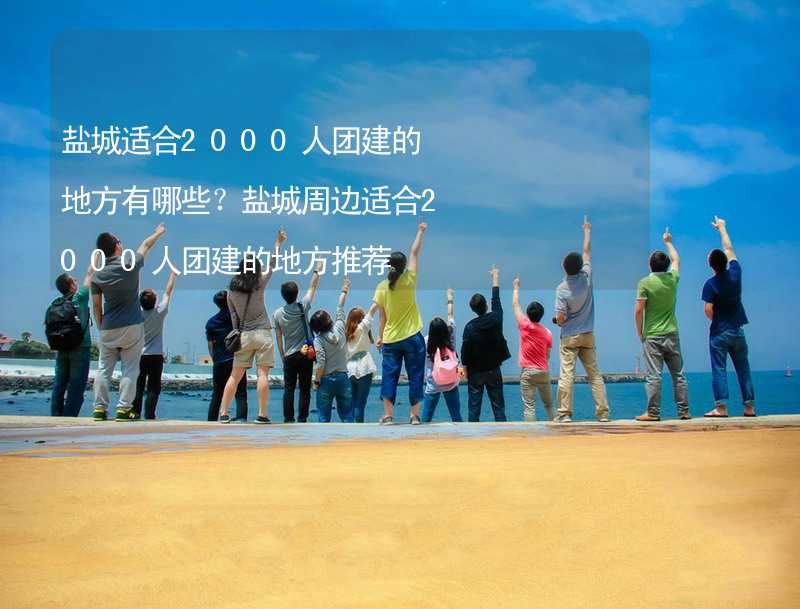 盐城适合2000人团建的地方有哪些？盐城周边适合2000人团建的地方推荐_2