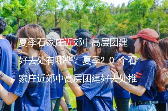 夏季石家庄近郊中高层团建好去处有哪些？夏季20个石家庄近郊中高层团建好去处推荐_1