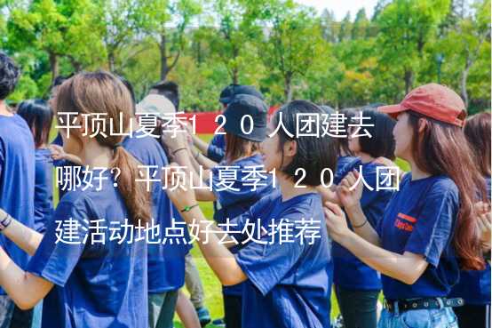 平顶山夏季120人团建去哪好？平顶山夏季120人团建活动地点好去处推荐_2