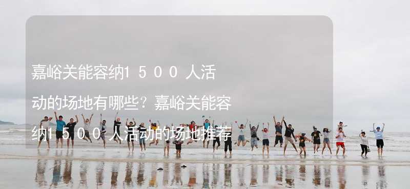 嘉峪关能容纳1500人活动的场地有哪些？嘉峪关能容纳1500人活动的场地推荐_2