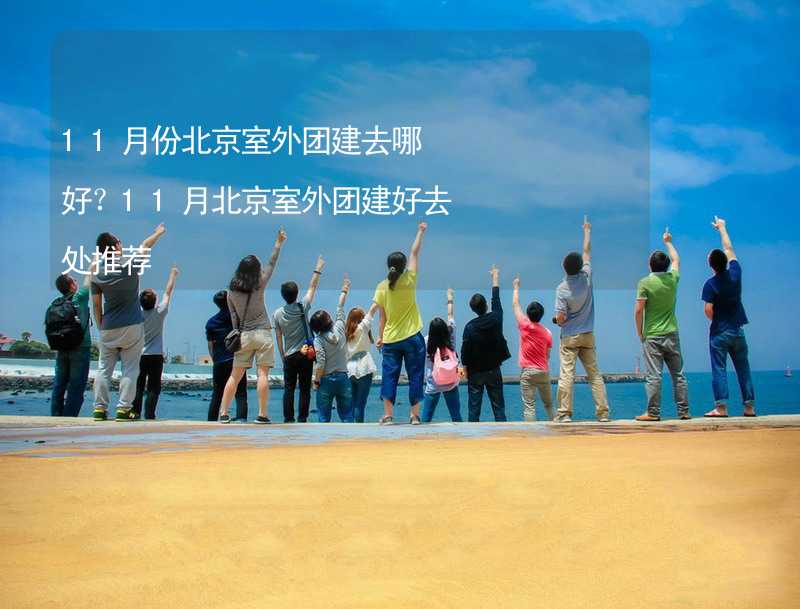 11月份北京室外团建去哪好？11月北京室外团建好去处推荐_1