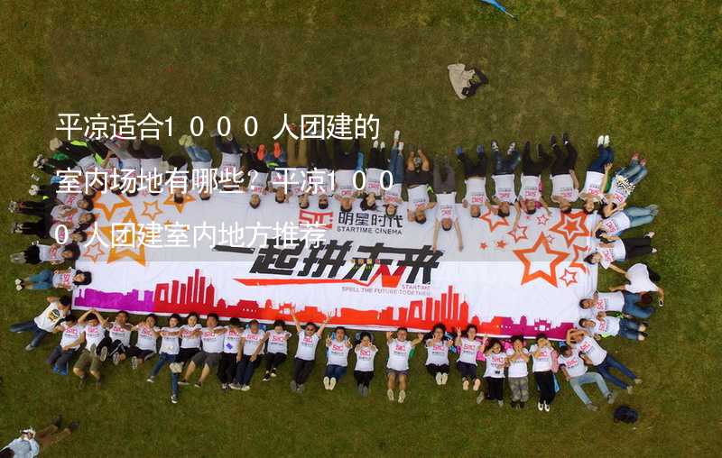 平凉适合1000人团建的室内场地有哪些？平凉1000人团建室内地方推荐_1