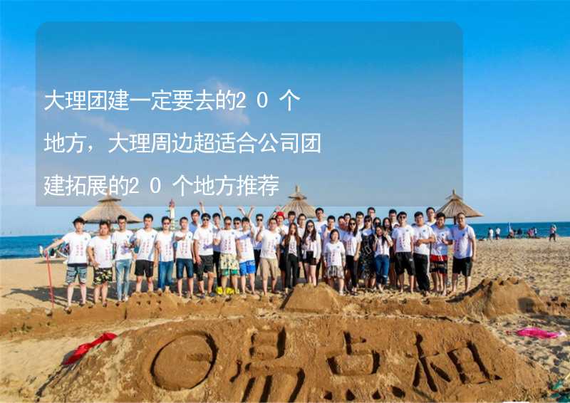 大理团建一定要去的20个地方，大理周边超适合公司团建拓展的20个地方推荐_1