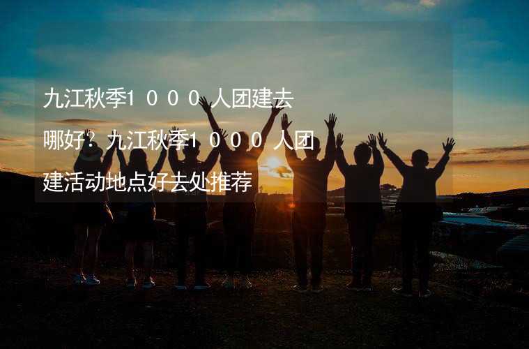 九江秋季1000人团建去哪好？九江秋季1000人团建活动地点好去处推荐_2