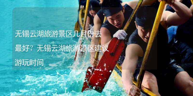 無錫云湖旅游景區(qū)幾月份去最好？無錫云湖旅游景區(qū)建議游玩時間_1