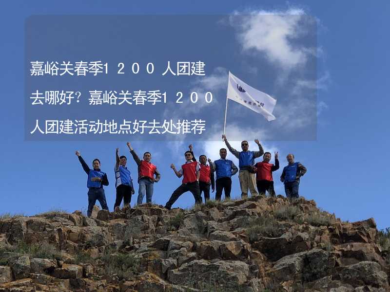 嘉峪关春季1200人团建去哪好？嘉峪关春季1200人团建活动地点好去处推荐_1