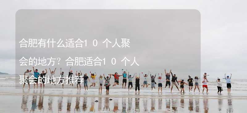 合肥有什么适合10个人聚会的地方？合肥适合10个人聚会的地方推荐_2