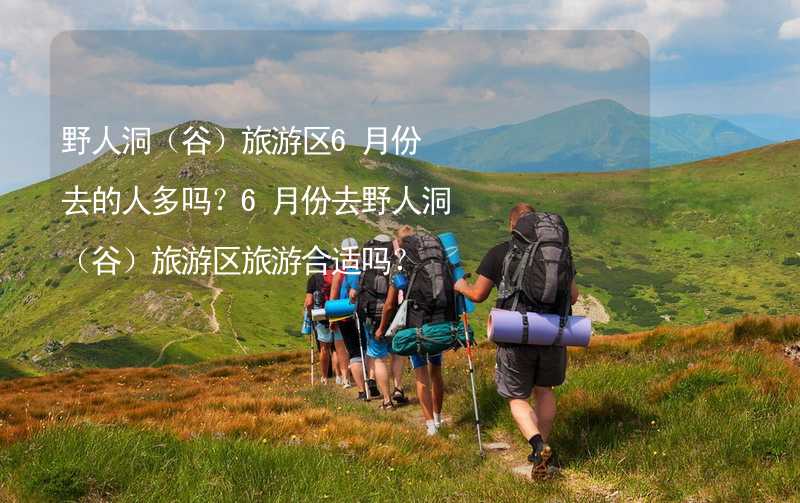 野人洞（谷）旅游区6月份去的人多吗？6月份去野人洞（谷）旅游区旅游合适吗？_1