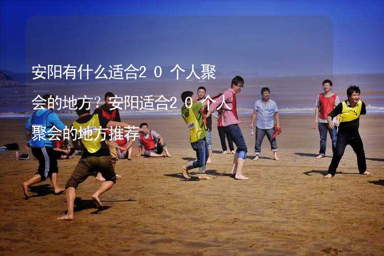 安阳有什么适合20个人聚会的地方？安阳适合20个人聚会的地方推荐_1