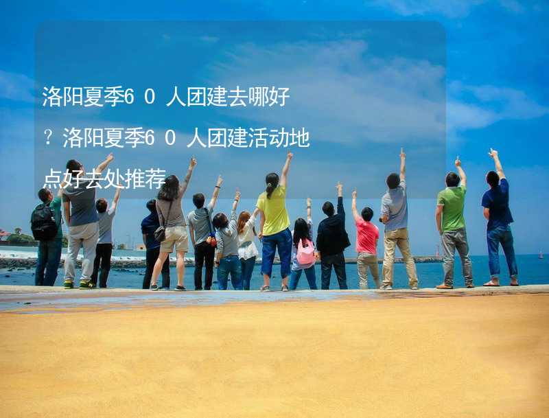 洛陽夏季60人團建去哪好？洛陽夏季60人團建活動地點好去處推薦_1