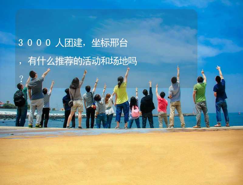 3000人團(tuán)建，坐標(biāo)邢臺(tái)，有什么推薦的活動(dòng)和場地嗎？_2