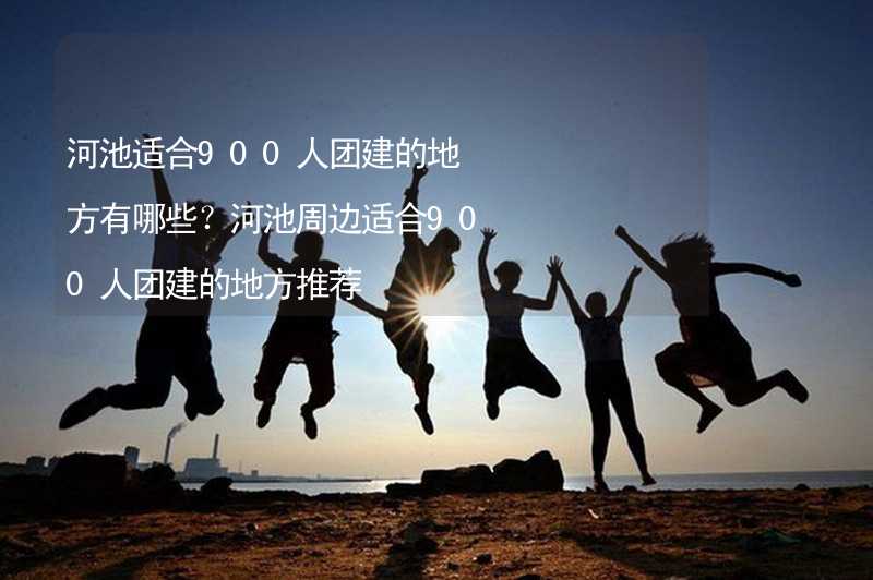 河池适合900人团建的地方有哪些？河池周边适合900人团建的地方推荐_2