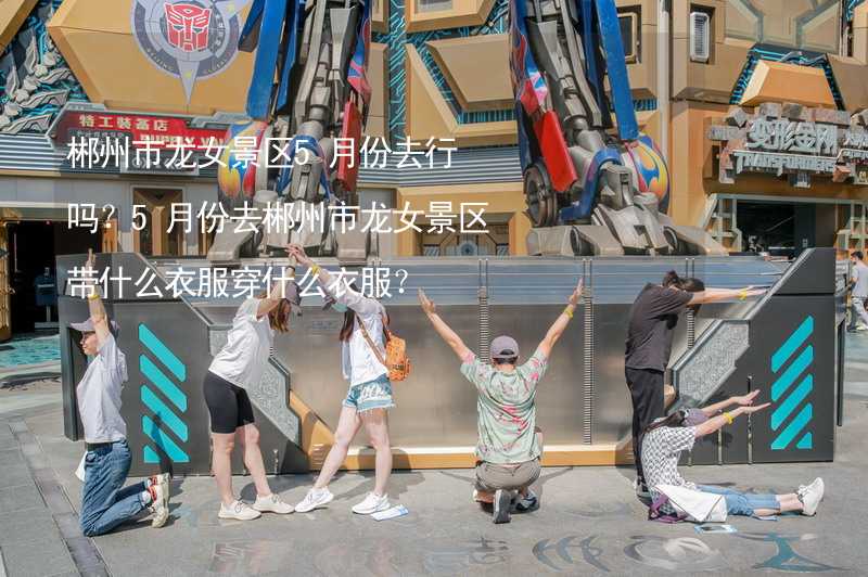 郴州市龙女景区5月份去行吗？5月份去郴州市龙女景区带什么衣服穿什么衣服？_1