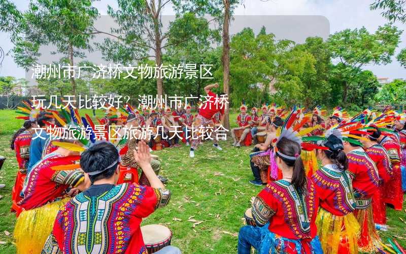 潮州市廣濟橋文物旅游景區(qū)玩幾天比較好？潮州市廣濟橋文物旅游景區(qū)旅游幾天比較合適？_2