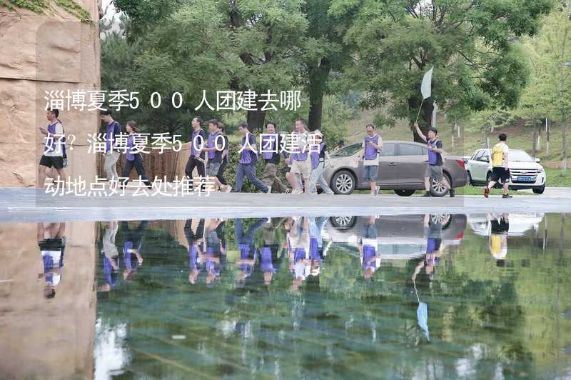 淄博夏季500人團建去哪好？淄博夏季500人團建活動地點好去處推薦_2