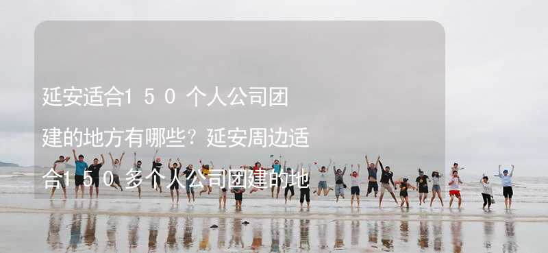 延安适合150个人公司团建的地方有哪些？延安周边适合150多个人公司团建的地方推荐_1