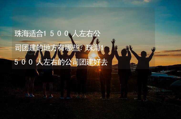 珠海适合1500人左右公司团建的地方有哪些？珠海1500人左右的公司团建好去处推荐_2