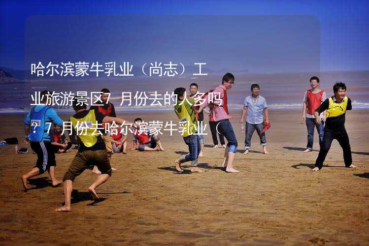 哈尔滨蒙牛乳业（尚志）工业旅游景区7月份去的人多吗？7月份去哈尔滨蒙牛乳业（尚志）工业旅游景区旅游合适吗？_2