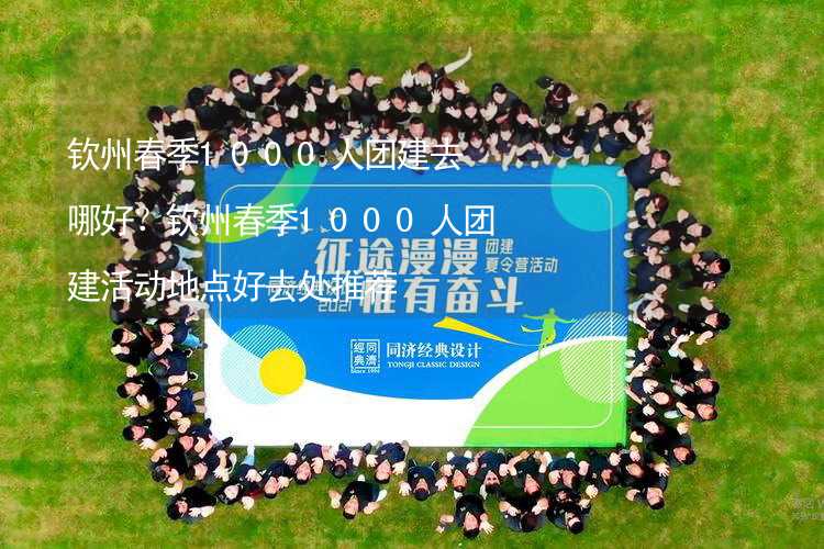 钦州春季1000人团建去哪好？钦州春季1000人团建活动地点好去处推荐_1