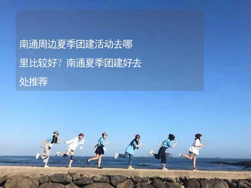 南通周边夏季团建活动去哪里比较好？南通夏季团建好去处推荐_2