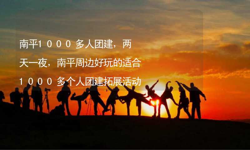 南平1000多人团建，两天一夜，南平周边好玩的适合1000多个人团建拓展活动的地方推荐_1