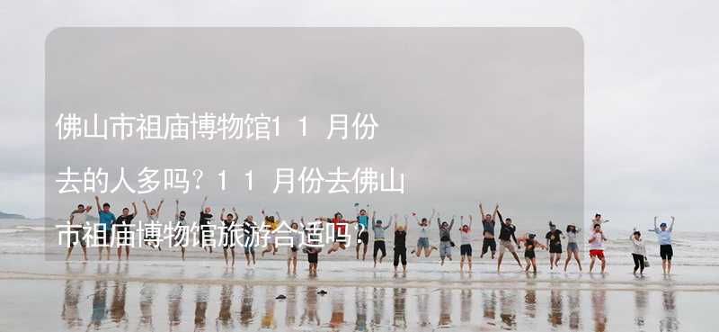 佛山市祖庙博物馆11月份去的人多吗？11月份去佛山市祖庙博物馆旅游合适吗？_1