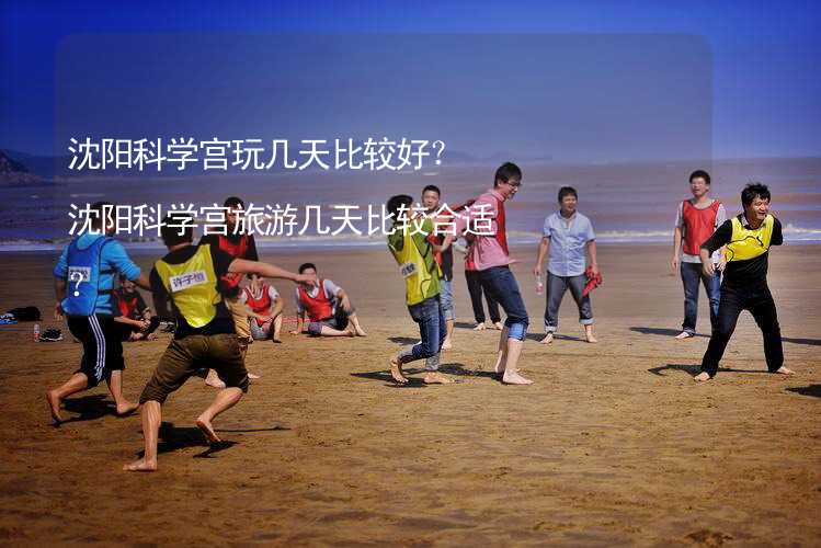 沈阳科学宫玩几天比较好？沈阳科学宫旅游几天比较合适？_2