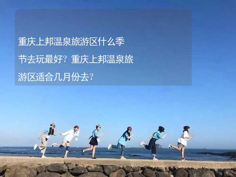 重庆上邦温泉旅游区什么季节去玩最好？重庆上邦温泉旅游区适合几月份去？_1