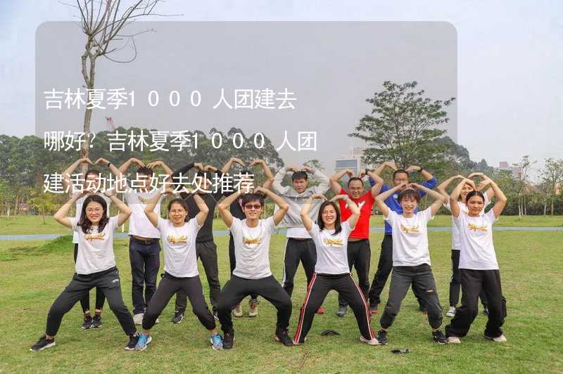 吉林夏季1000人團(tuán)建去哪好？吉林夏季1000人團(tuán)建活動(dòng)地點(diǎn)好去處推薦_1