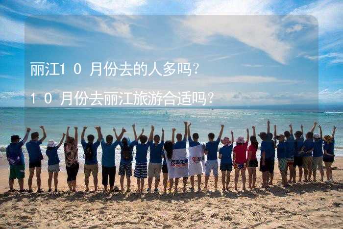 丽江10月份去的人多吗？10月份去丽江旅游合适吗？_1