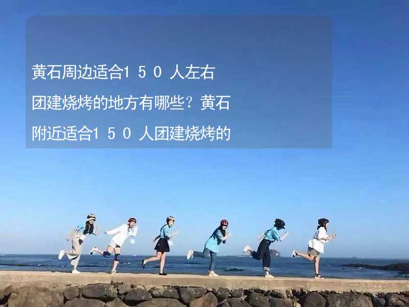 黄石周边适合150人左右团建烧烤的地方有哪些？黄石附近适合150人团建烧烤的地方推荐_2