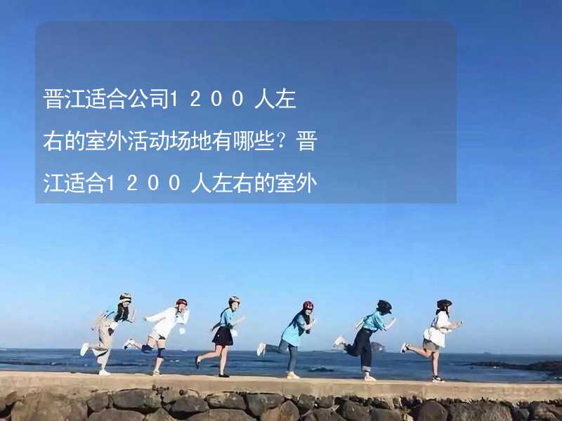 晋江适合公司1200人左右的室外活动场地有哪些？晋江适合1200人左右的室外活动场地推荐_2