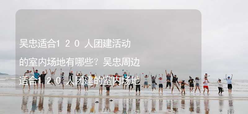 吴忠适合120人团建活动的室内场地有哪些？吴忠周边适合120人团建的室内场地推荐_1