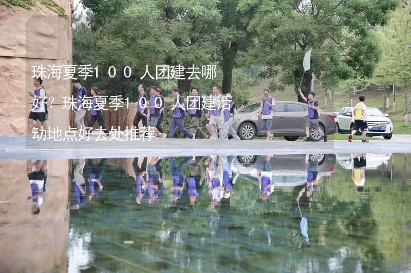 珠海夏季100人团建去哪好？珠海夏季100人团建活动地点好去处推荐_1