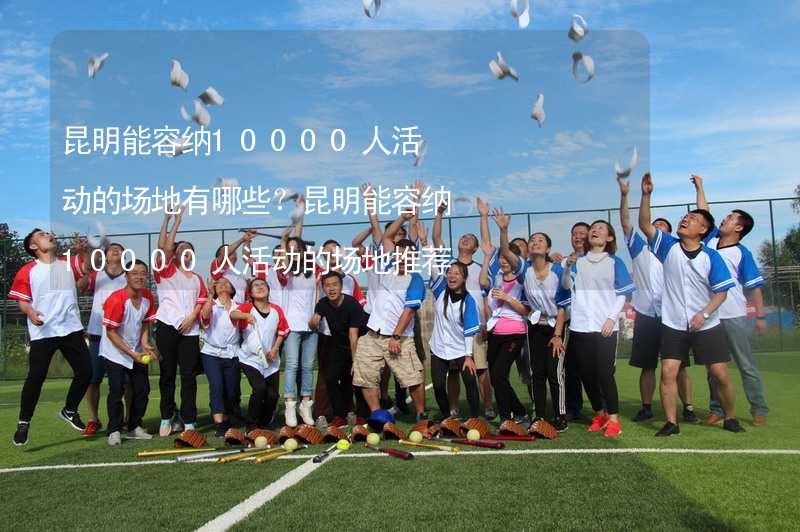 昆明能容納10000人活動(dòng)的場(chǎng)地有哪些？昆明能容納10000人活動(dòng)的場(chǎng)地推薦_1