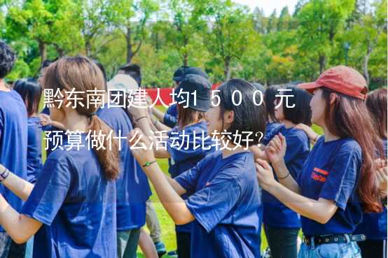 黔东南团建人均1500元预算做什么活动比较好？_1