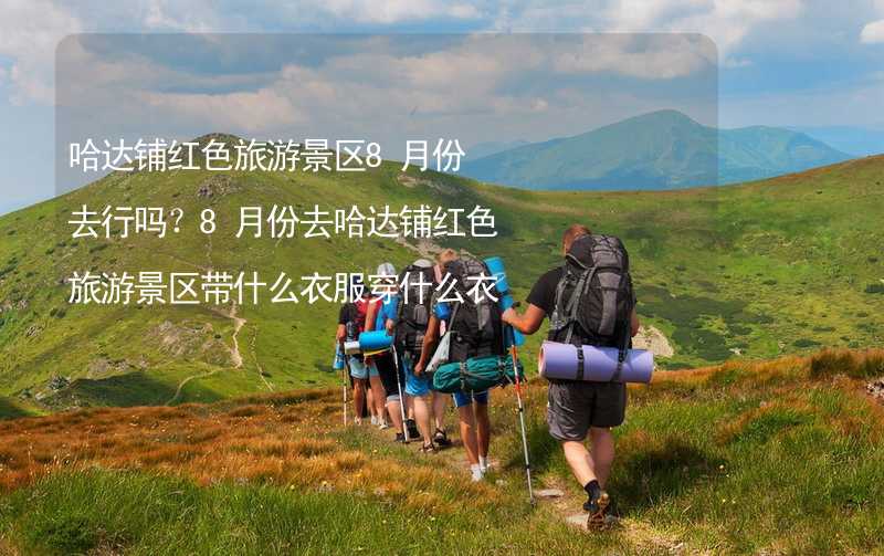 哈達鋪紅色旅游景區(qū)8月份去行嗎？8月份去哈達鋪紅色旅游景區(qū)帶什么衣服穿什么衣服？_2